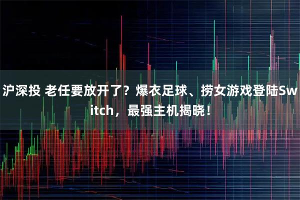 沪深投 老任要放开了？爆衣足球、捞女游戏登陆Switch，最强主机揭晓！