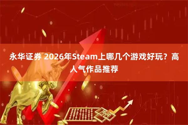 永华证券 2026年Steam上哪几个游戏好玩？高人气作品推荐