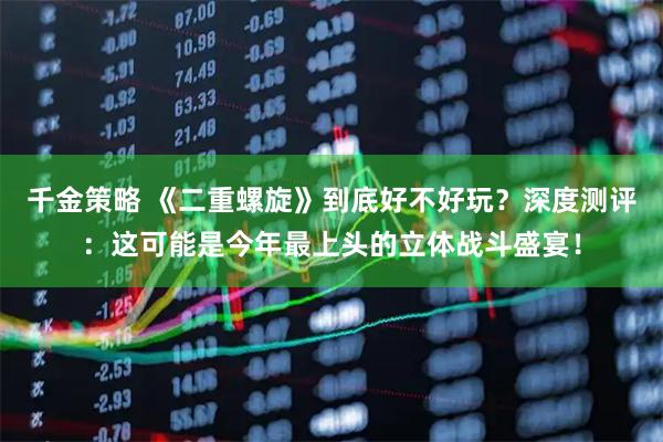 千金策略 《二重螺旋》到底好不好玩？深度测评：这可能是今年最上头的立体战斗盛宴！