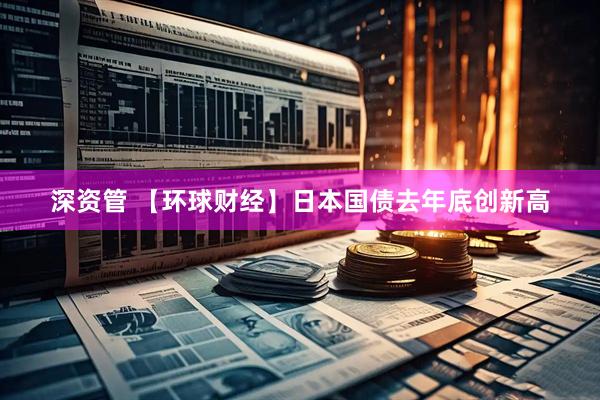 深资管 【环球财经】日本国债去年底创新高